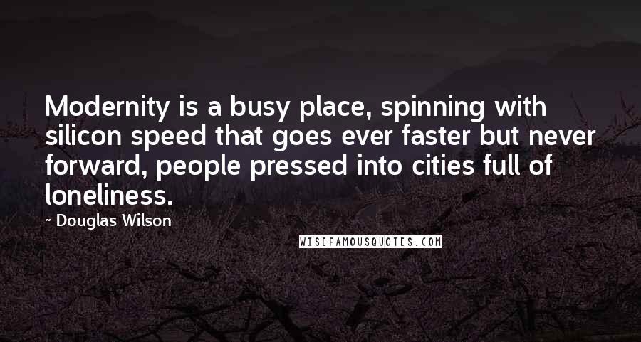 Douglas Wilson quotes: Modernity is a busy place, spinning with silicon speed that goes ever faster but never forward, people pressed into cities full of loneliness.