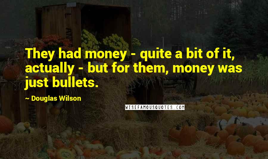 Douglas Wilson quotes: They had money - quite a bit of it, actually - but for them, money was just bullets.