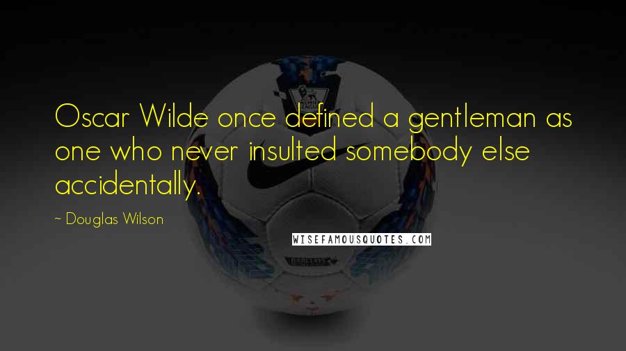 Douglas Wilson quotes: Oscar Wilde once defined a gentleman as one who never insulted somebody else accidentally.