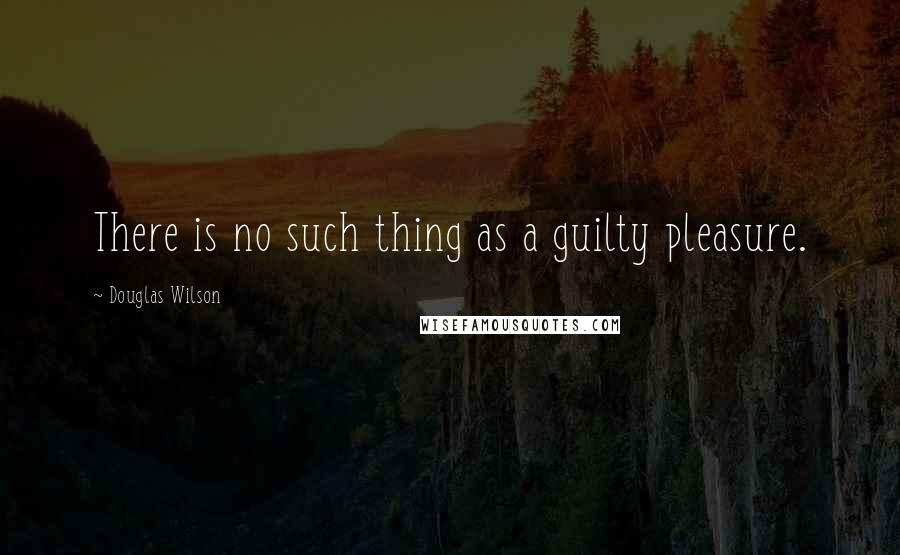 Douglas Wilson quotes: There is no such thing as a guilty pleasure.