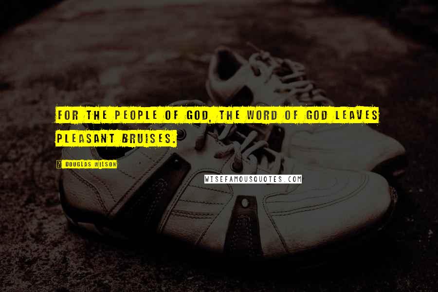 Douglas Wilson quotes: For the people of God, the Word of God leaves pleasant bruises.