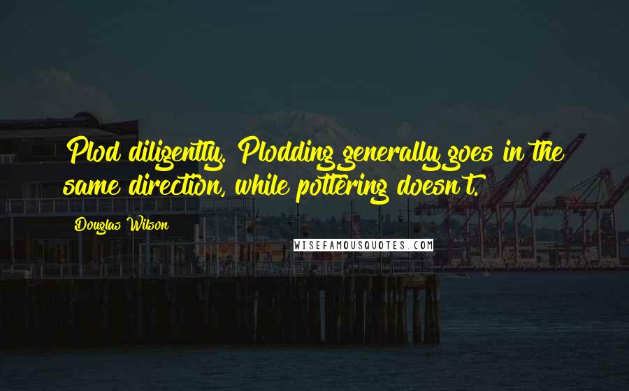 Douglas Wilson quotes: Plod diligently. Plodding generally goes in the same direction, while pottering doesn't.