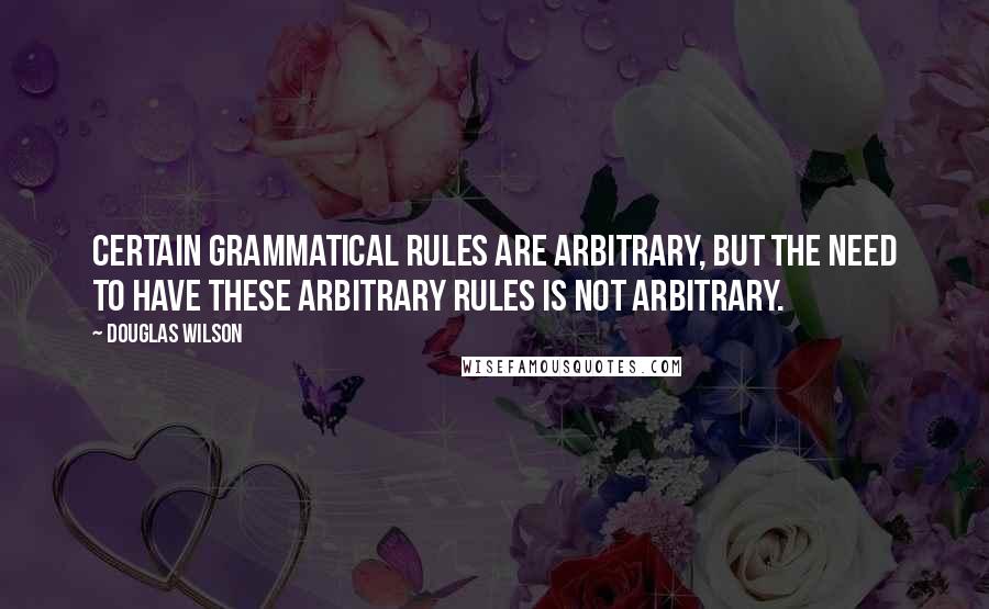 Douglas Wilson quotes: Certain grammatical rules are arbitrary, but the need to have these arbitrary rules is not arbitrary.