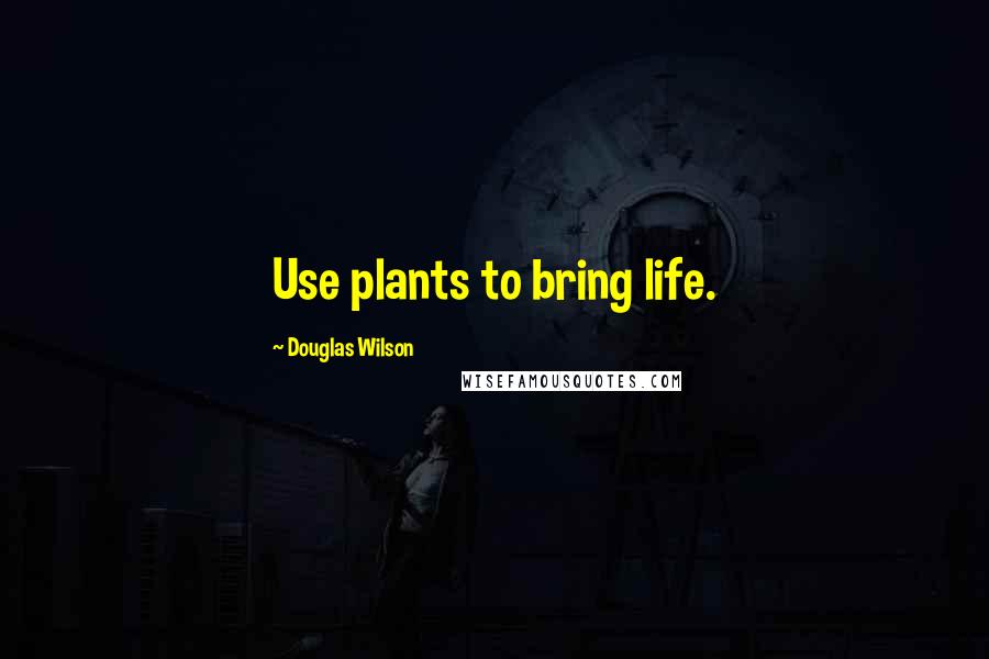 Douglas Wilson quotes: Use plants to bring life.