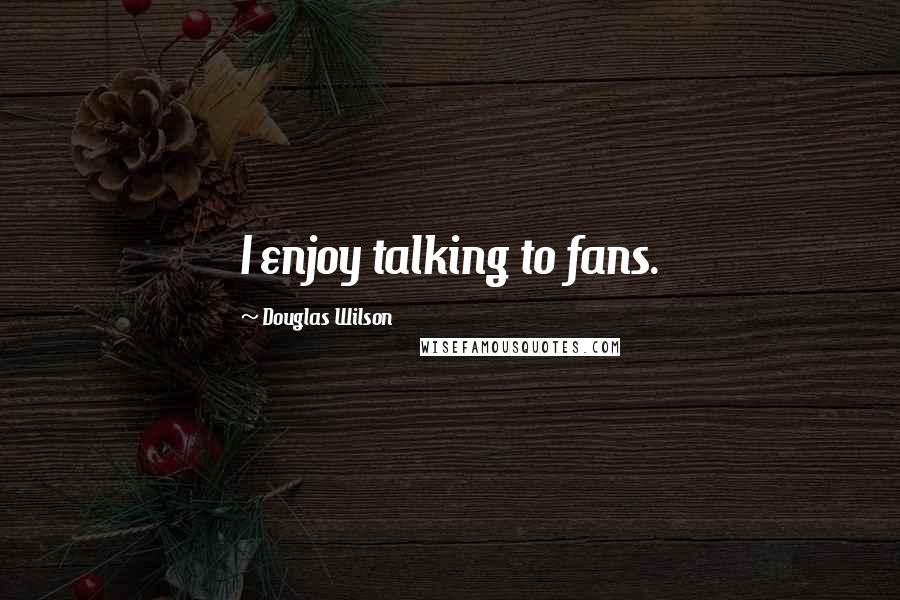 Douglas Wilson quotes: I enjoy talking to fans.