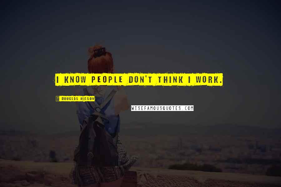 Douglas Wilson quotes: I know people don't think I work.