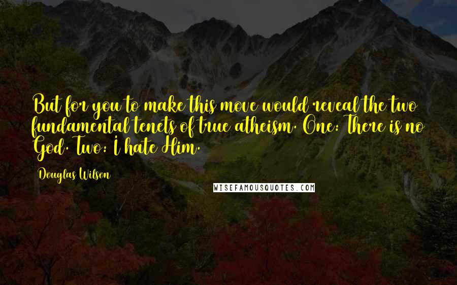 Douglas Wilson quotes: But for you to make this move would reveal the two fundamental tenets of true atheism. One: There is no God. Two: I hate Him.