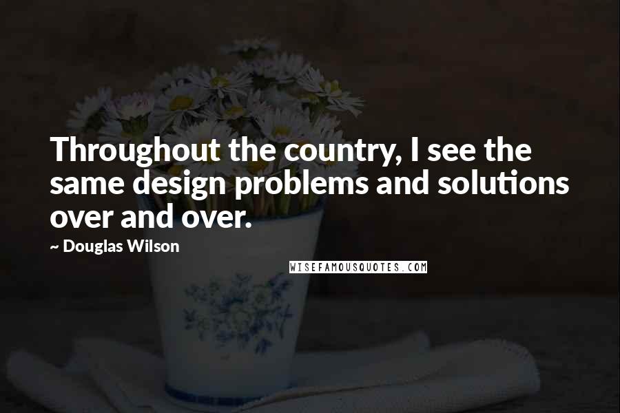 Douglas Wilson quotes: Throughout the country, I see the same design problems and solutions over and over.