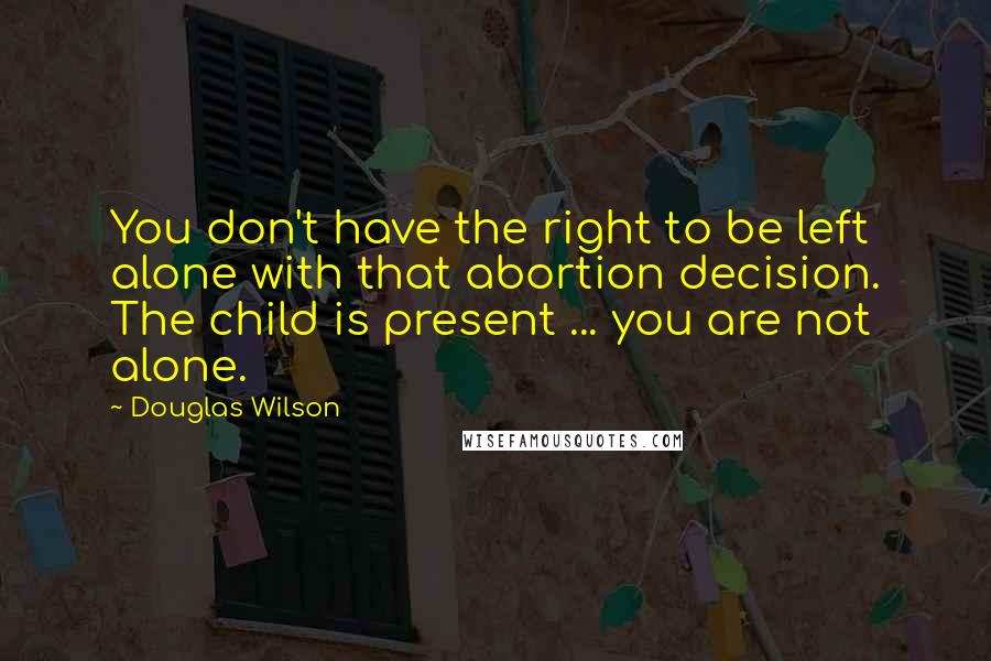 Douglas Wilson quotes: You don't have the right to be left alone with that abortion decision. The child is present ... you are not alone.