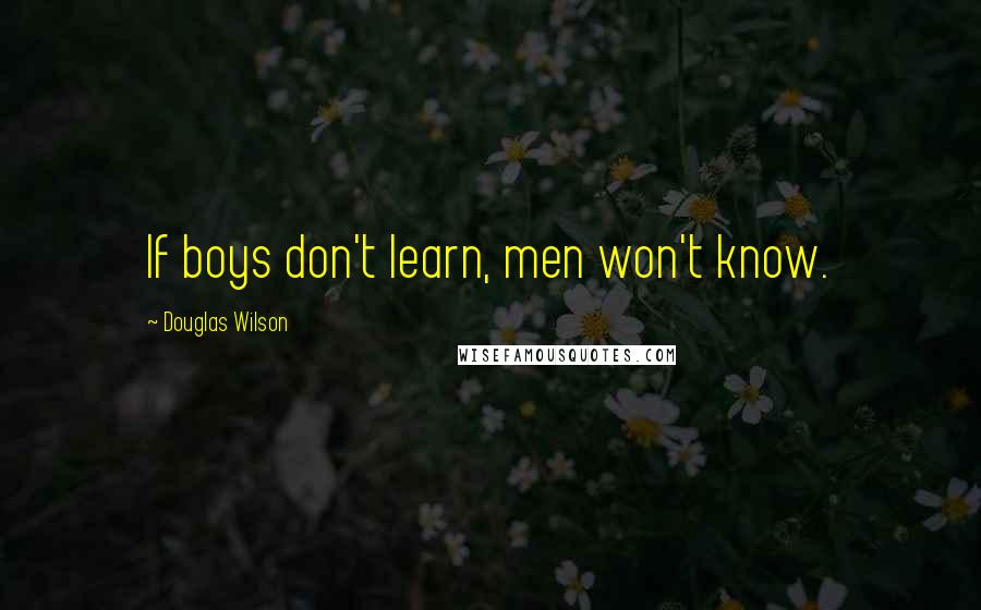 Douglas Wilson quotes: If boys don't learn, men won't know.