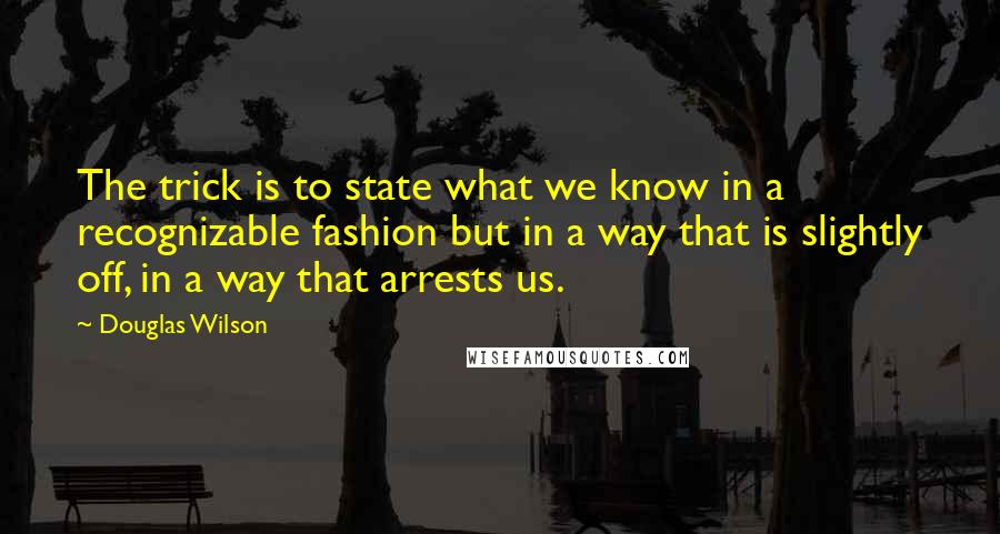 Douglas Wilson quotes: The trick is to state what we know in a recognizable fashion but in a way that is slightly off, in a way that arrests us.