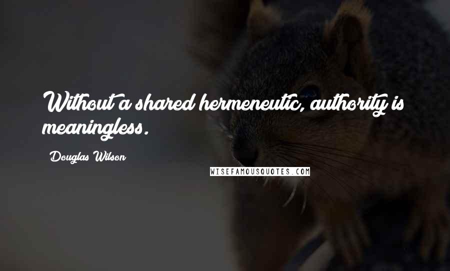 Douglas Wilson quotes: Without a shared hermeneutic, authority is meaningless.