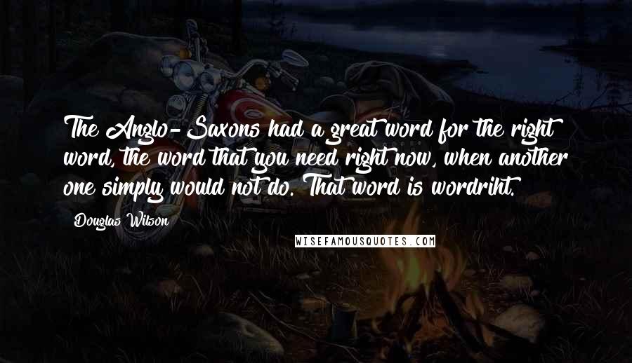 Douglas Wilson quotes: The Anglo-Saxons had a great word for the right word, the word that you need right now, when another one simply would not do. That word is wordriht.