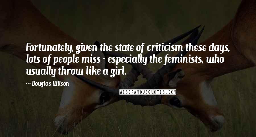 Douglas Wilson quotes: Fortunately, given the state of criticism these days, lots of people miss - especially the feminists, who usually throw like a girl.