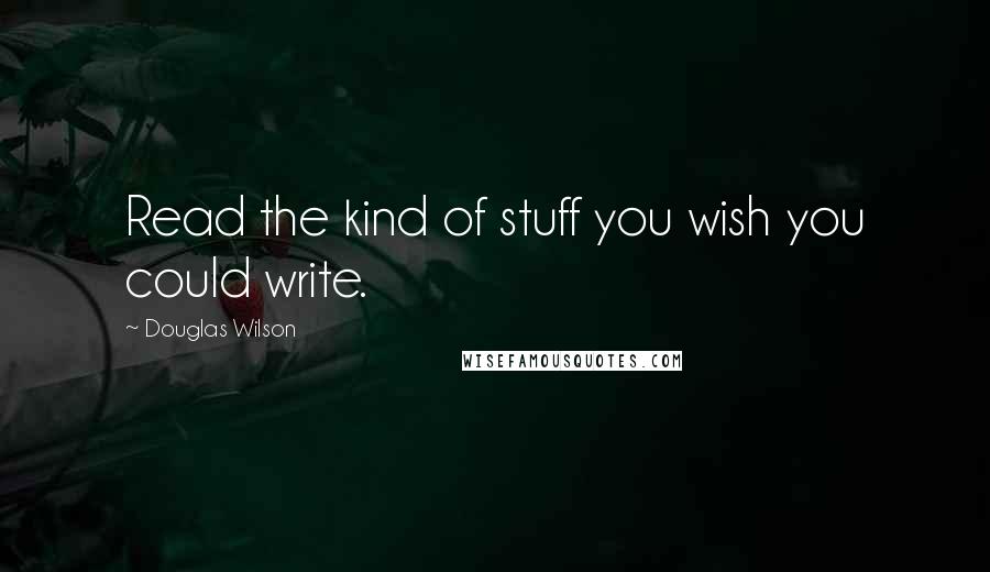 Douglas Wilson quotes: Read the kind of stuff you wish you could write.