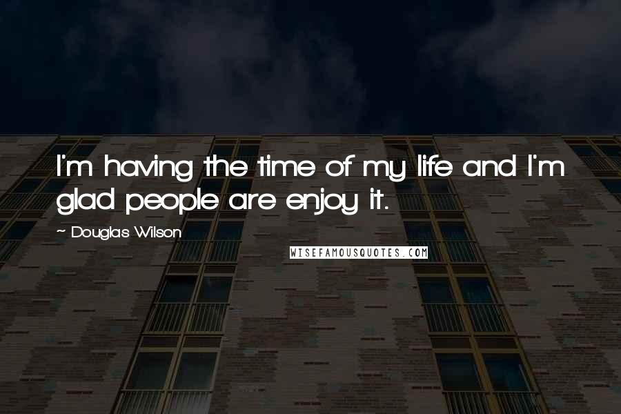 Douglas Wilson quotes: I'm having the time of my life and I'm glad people are enjoy it.