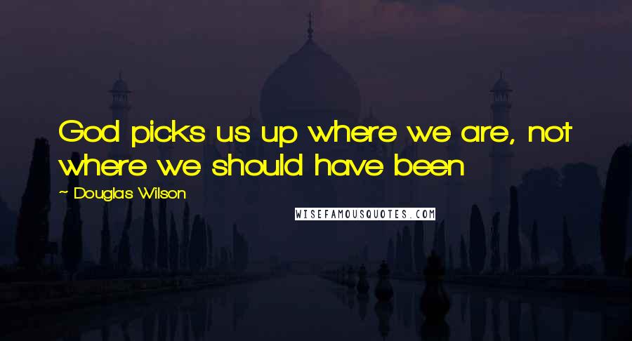 Douglas Wilson quotes: God picks us up where we are, not where we should have been