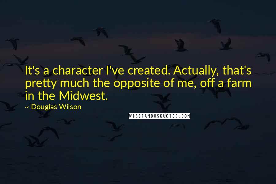 Douglas Wilson quotes: It's a character I've created. Actually, that's pretty much the opposite of me, off a farm in the Midwest.
