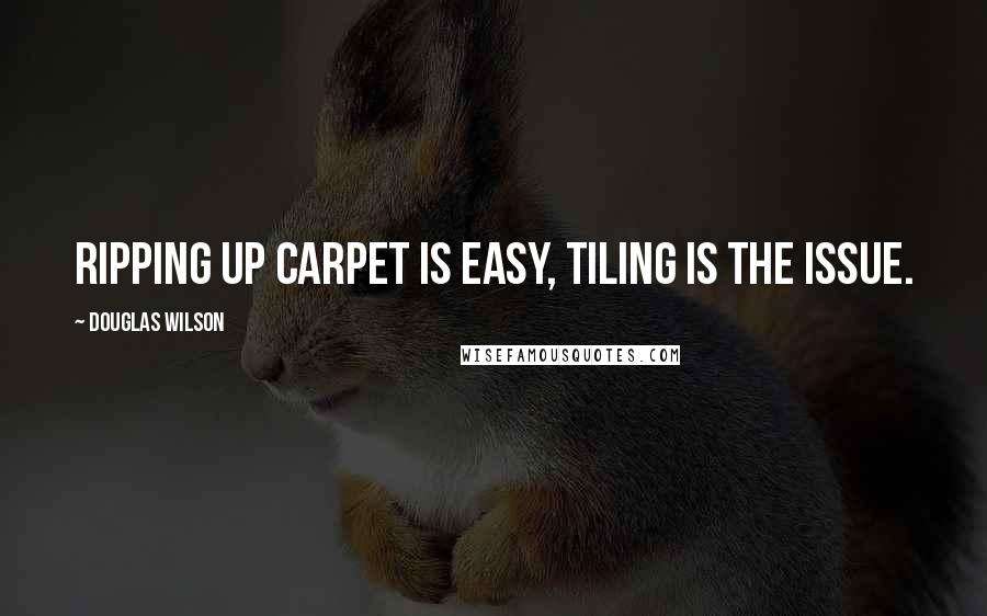 Douglas Wilson quotes: Ripping up carpet is easy, tiling is the issue.