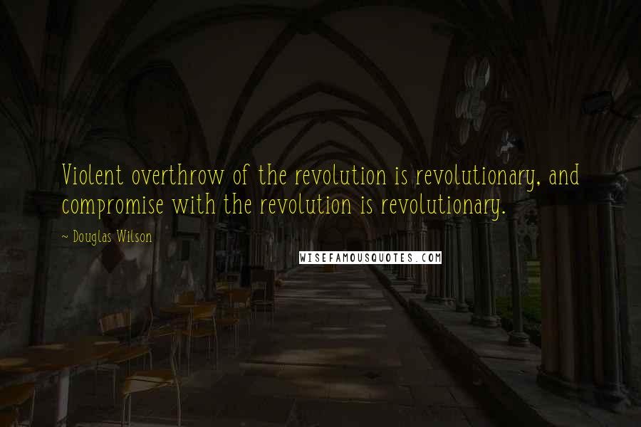 Douglas Wilson quotes: Violent overthrow of the revolution is revolutionary, and compromise with the revolution is revolutionary.