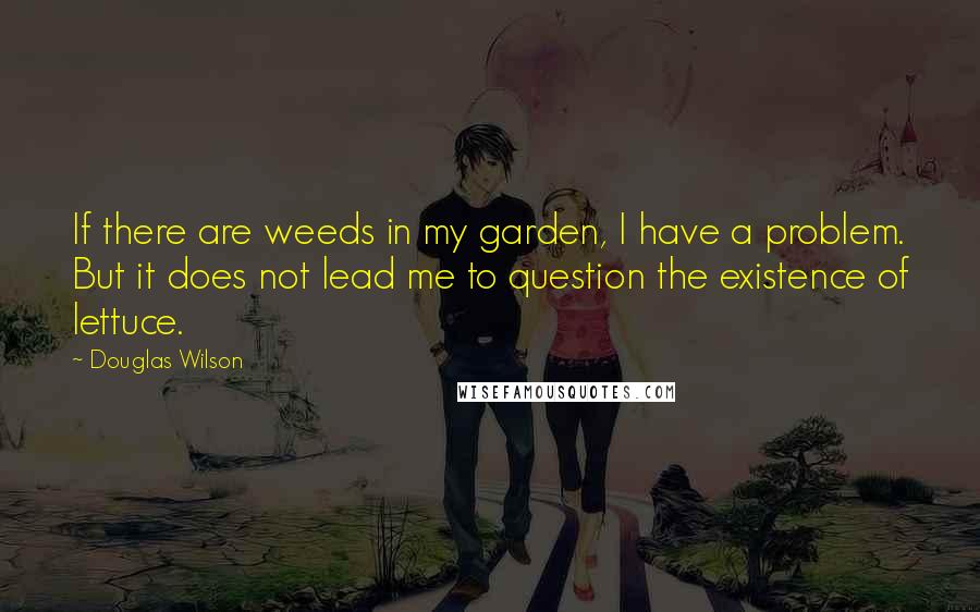 Douglas Wilson quotes: If there are weeds in my garden, I have a problem. But it does not lead me to question the existence of lettuce.