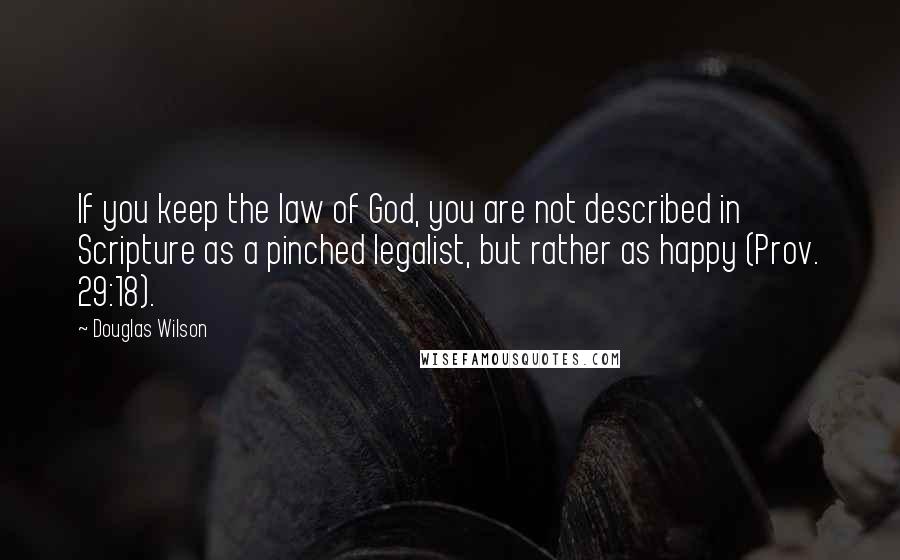 Douglas Wilson quotes: If you keep the law of God, you are not described in Scripture as a pinched legalist, but rather as happy (Prov. 29:18).