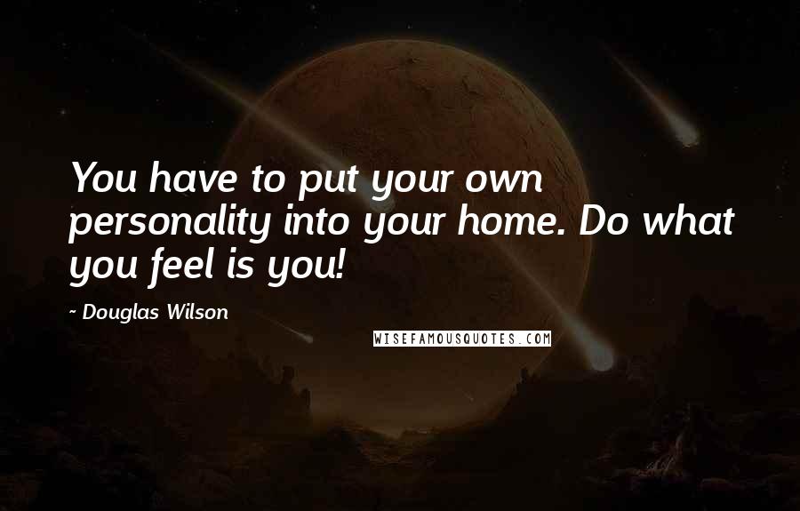 Douglas Wilson quotes: You have to put your own personality into your home. Do what you feel is you!