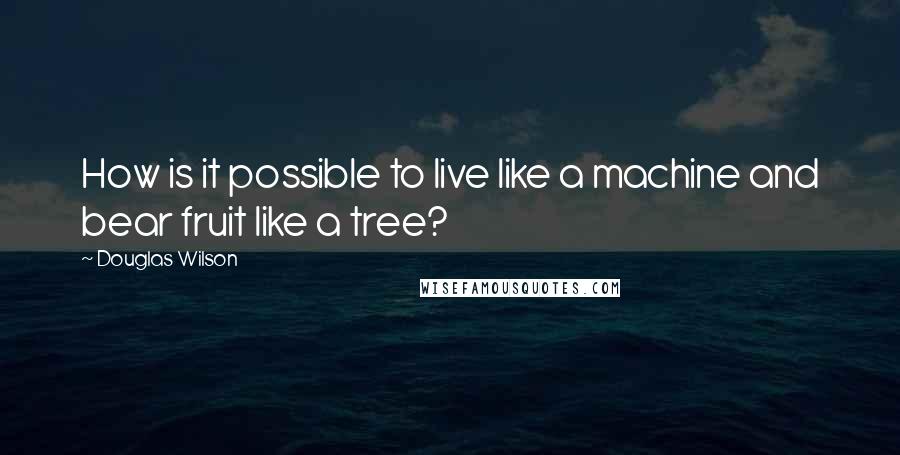 Douglas Wilson quotes: How is it possible to live like a machine and bear fruit like a tree?