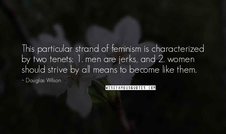 Douglas Wilson quotes: This particular strand of feminism is characterized by two tenets: 1. men are jerks, and 2. women should strive by all means to become like them.