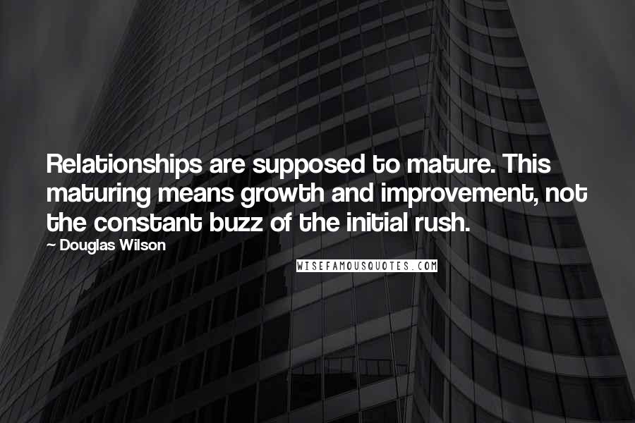 Douglas Wilson quotes: Relationships are supposed to mature. This maturing means growth and improvement, not the constant buzz of the initial rush.