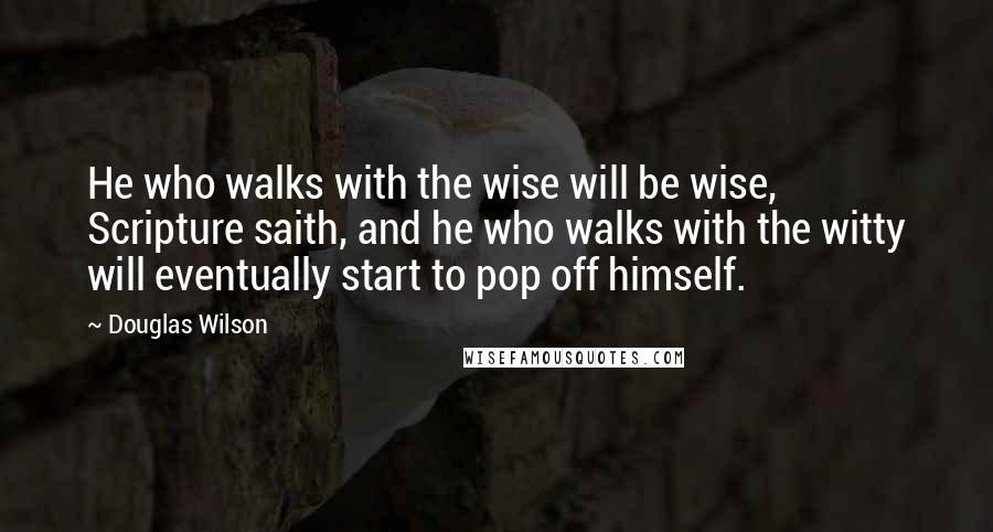 Douglas Wilson quotes: He who walks with the wise will be wise, Scripture saith, and he who walks with the witty will eventually start to pop off himself.