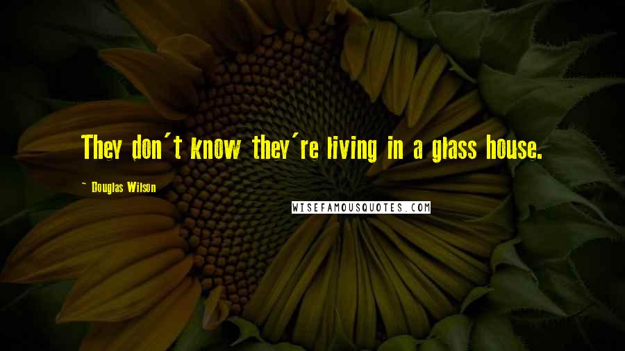 Douglas Wilson quotes: They don't know they're living in a glass house.