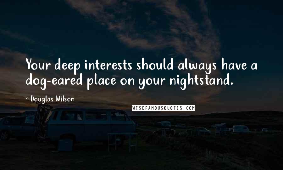 Douglas Wilson quotes: Your deep interests should always have a dog-eared place on your nightstand.