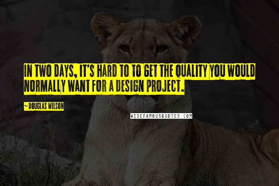 Douglas Wilson quotes: In two days, it's hard to to get the quality you would normally want for a design project.