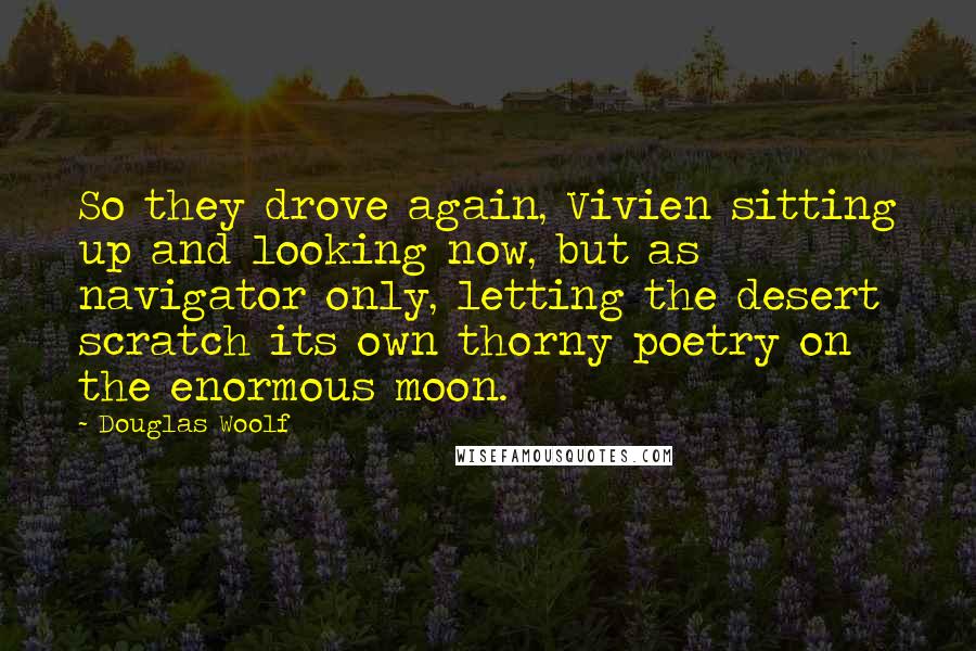 Douglas Woolf quotes: So they drove again, Vivien sitting up and looking now, but as navigator only, letting the desert scratch its own thorny poetry on the enormous moon.