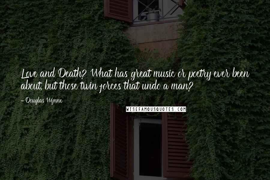 Douglas Wynne quotes: Love and Death? What has great music or poetry ever been about, but those twin forces that undo a man? Douglas Wynne quotes: Love and Death? What has great music or poetry ever been about, but those twin forces that undo a man?