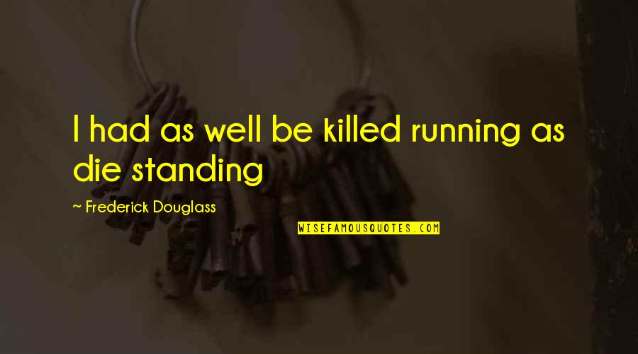 Douglass Quotes By Frederick Douglass: I had as well be killed running as