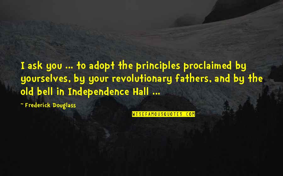Douglass Quotes By Frederick Douglass: I ask you ... to adopt the principles