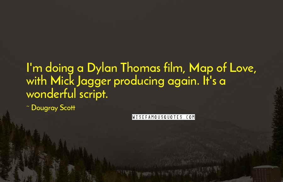 Dougray Scott quotes: I'm doing a Dylan Thomas film, Map of Love, with Mick Jagger producing again. It's a wonderful script.