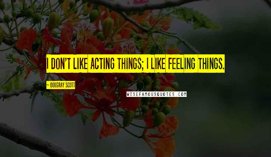 Dougray Scott quotes: I don't like acting things; I like feeling things.