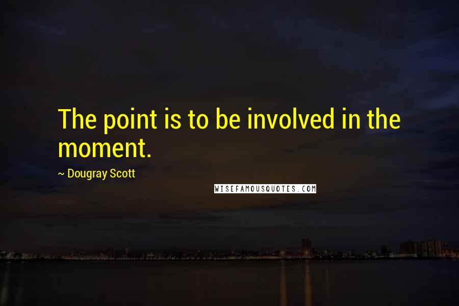 Dougray Scott quotes: The point is to be involved in the moment.