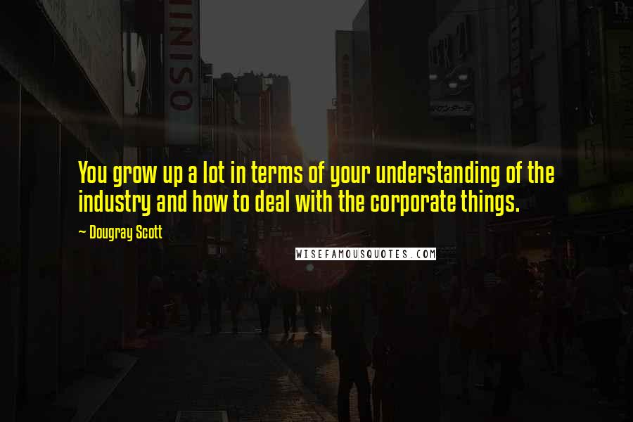 Dougray Scott quotes: You grow up a lot in terms of your understanding of the industry and how to deal with the corporate things.