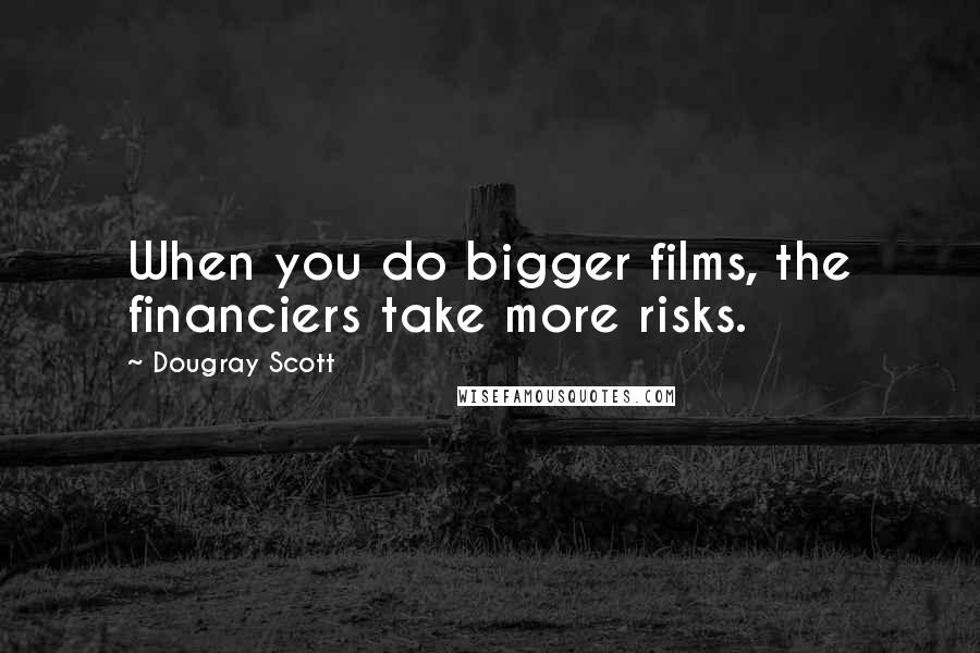 Dougray Scott quotes: When you do bigger films, the financiers take more risks.