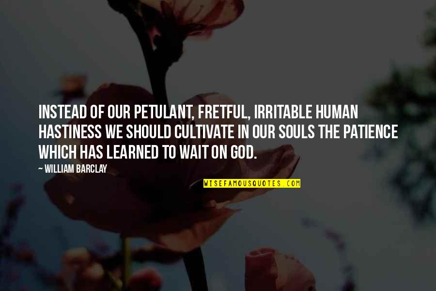 Douleurs Quotes By William Barclay: Instead of our petulant, fretful, irritable human hastiness