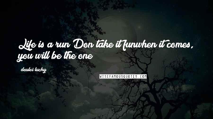 Douloi Lucky quotes: Life is a run Don take it funwhen it comes, you will be the one