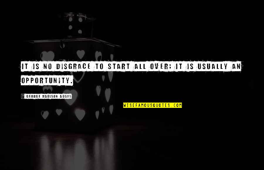Dounya Discala Quotes By George Madison Adams: It is no disgrace to start all over; Dounya Discala Quotes By George Madison Adams: It is no disgrace to start all over;