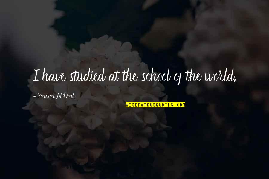 Dour Quotes By Youssou N'Dour: I have studied at the school of the Dour Quotes By Youssou N'Dour: I have studied at the school of the