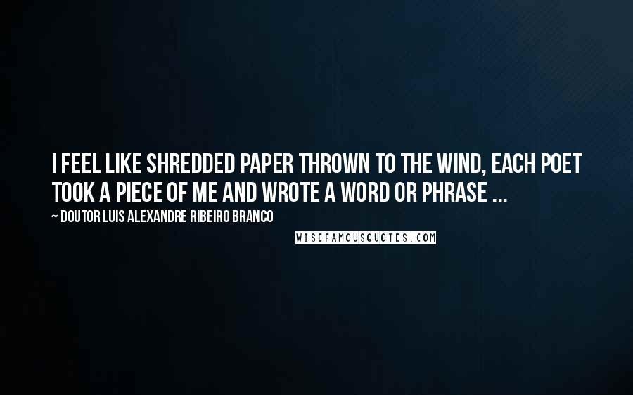 Doutor Luis Alexandre Ribeiro Branco quotes: I feel like shredded paper thrown to the wind, each poet took a piece of me and wrote a word or phrase ...