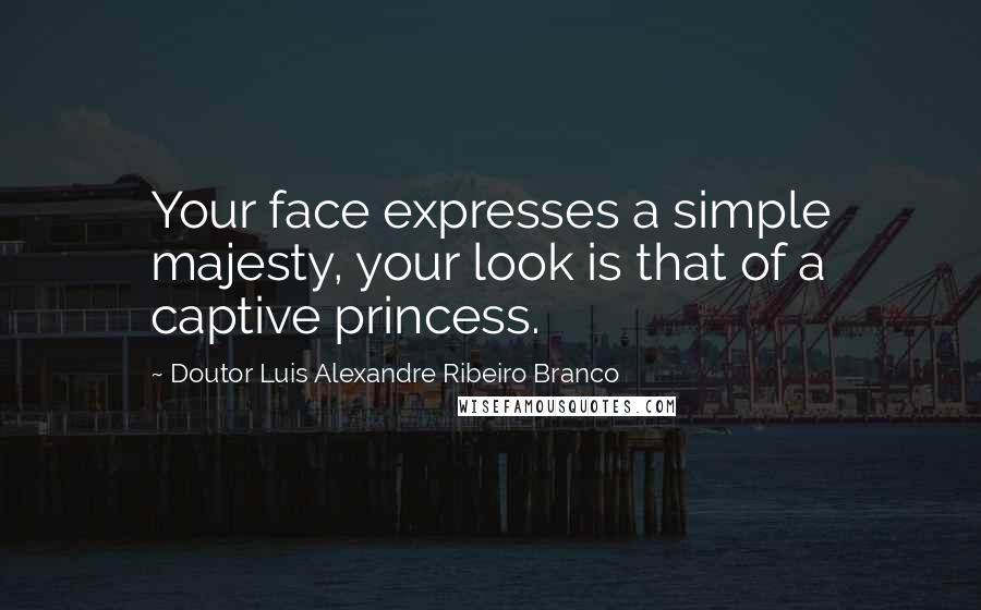 Doutor Luis Alexandre Ribeiro Branco quotes: Your face expresses a simple majesty, your look is that of a captive princess.