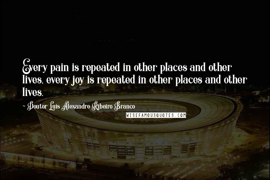 Doutor Luis Alexandre Ribeiro Branco quotes: Every pain is repeated in other places and other lives, every joy is repeated in other places and other lives.